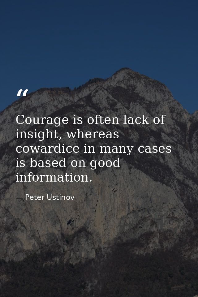 Courage is often lack of insight, whereas cowardice in many cases is based on good information. — Peter Ustinov