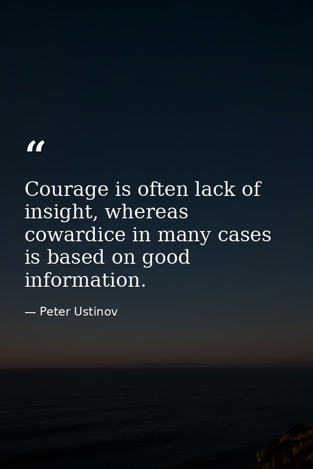 Courage is often lack of insight, whereas cowardice in many cases is based on good information. — Peter Ustinov