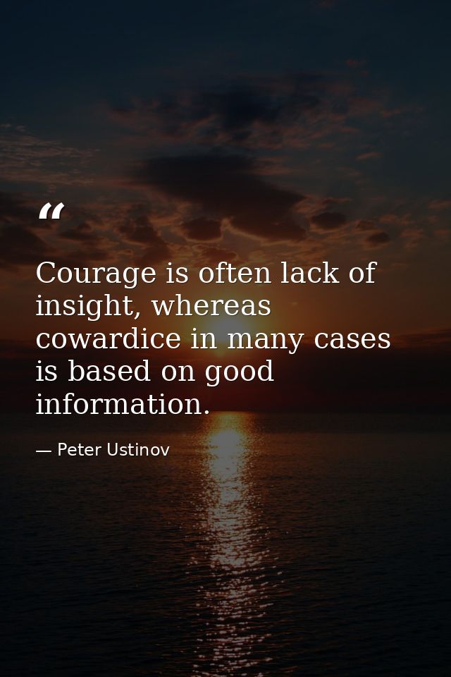 Courage is often lack of insight, whereas cowardice in many cases is based on good information. — Peter Ustinov