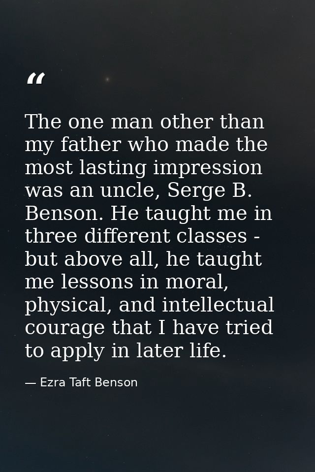The one man other than my father who made the most lasting impression was an uncle, Serge B. Benson. He taught me in thr — Ezra Taft Benson