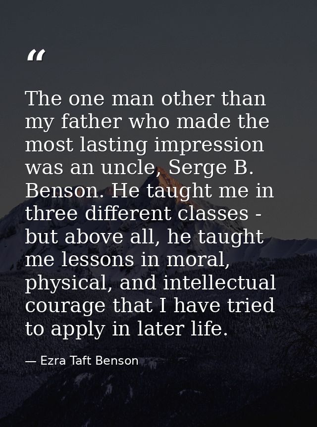 The one man other than my father who made the most lasting impression was an uncle, Serge B. Benson. He taught me in thr — Ezra Taft Benson