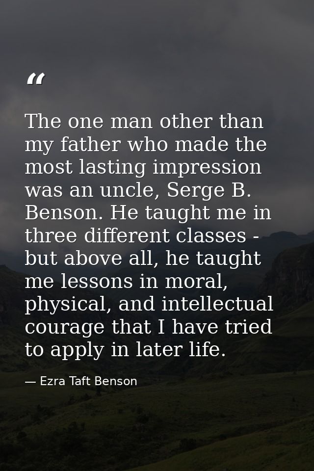 The one man other than my father who made the most lasting impression was an uncle, Serge B. Benson. He taught me in thr — Ezra Taft Benson