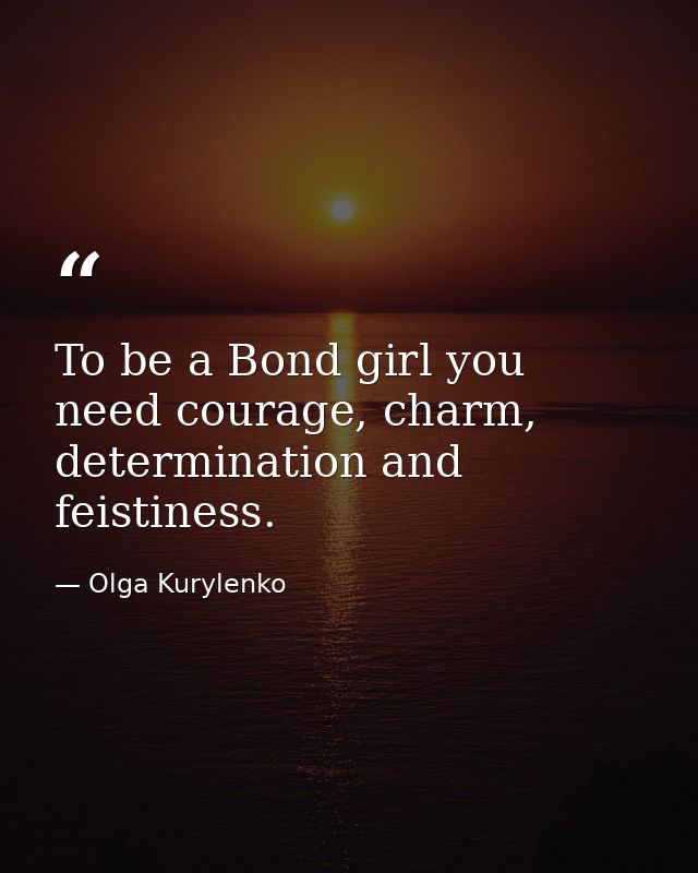 To be a Bond girl you need courage, charm, determination and feistiness. — Olga Kurylenko