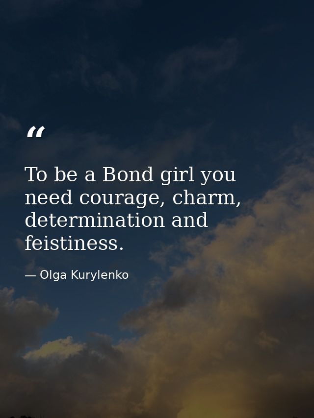 To be a Bond girl you need courage, charm, determination and feistiness. — Olga Kurylenko