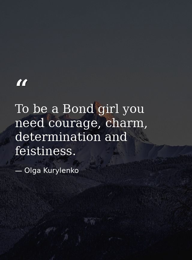 To be a Bond girl you need courage, charm, determination and feistiness. — Olga Kurylenko
