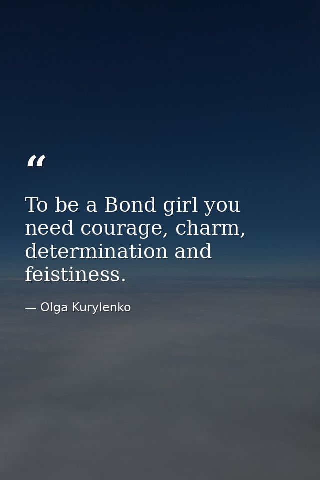 To be a Bond girl you need courage, charm, determination and feistiness. — Olga Kurylenko