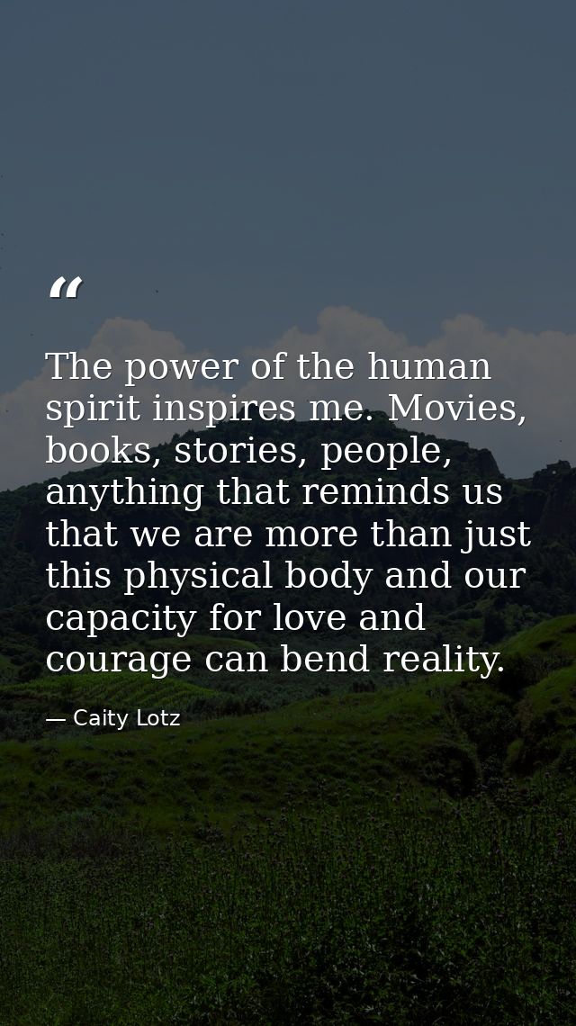 The power of the human spirit inspires me. Movies, books, stories, people, anything that reminds us that we are more tha — Caity Lotz