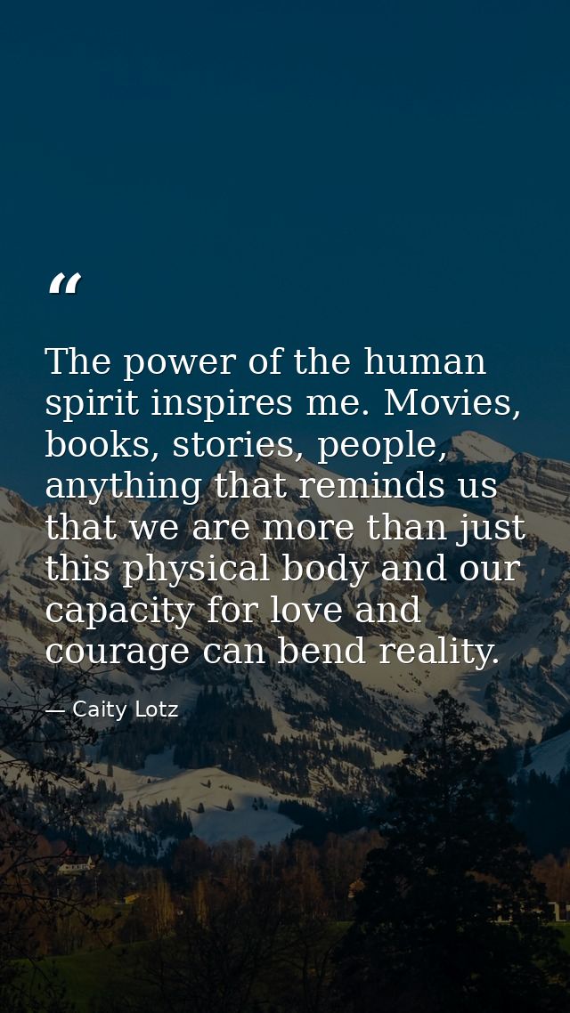 The power of the human spirit inspires me. Movies, books, stories, people, anything that reminds us that we are more tha — Caity Lotz