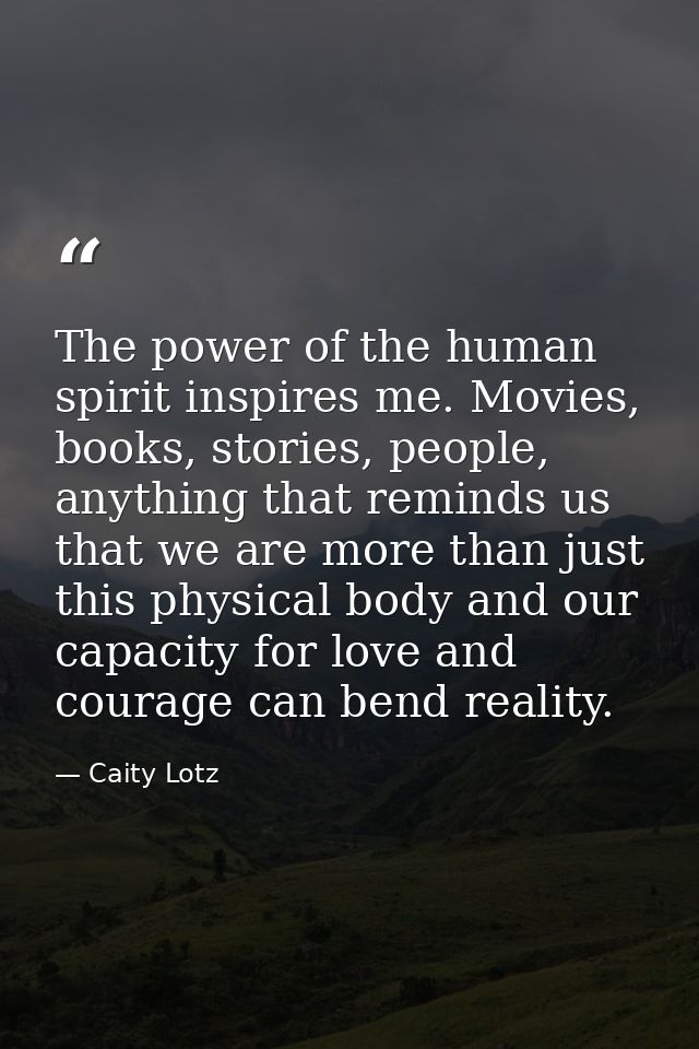 The power of the human spirit inspires me. Movies, books, stories, people, anything that reminds us that we are more tha — Caity Lotz