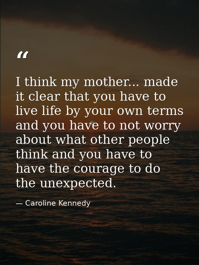 I think my mother... made it clear that you have to live life by your own terms and you have to not worry about what oth — Caroline Kennedy