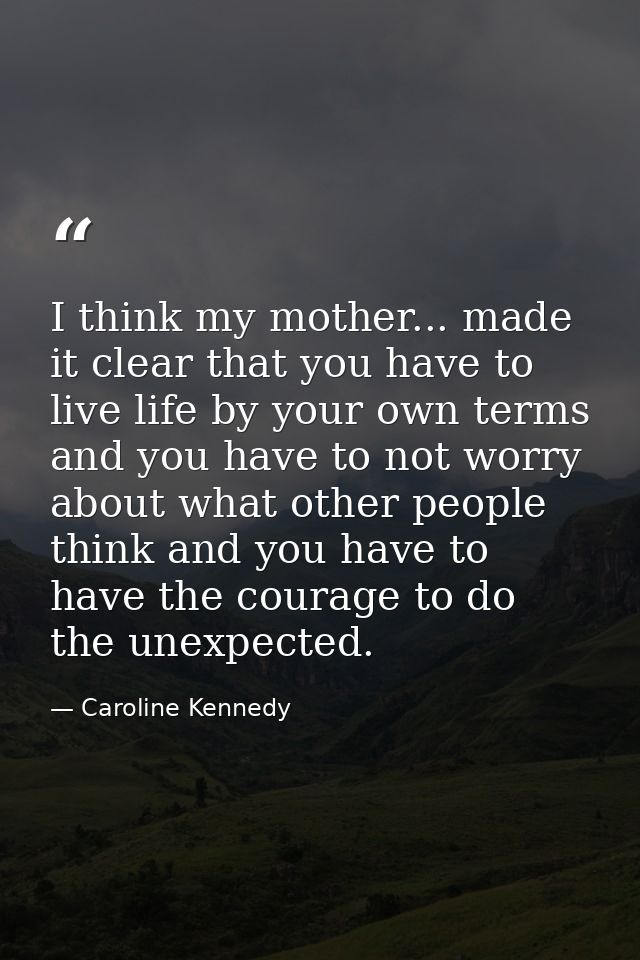 I think my mother... made it clear that you have to live life by your own terms and you have to not worry about what oth — Caroline Kennedy