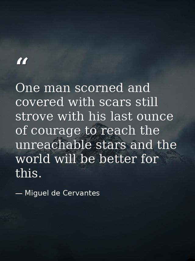 One man scorned and covered with scars still strove with his last ounce of courage to reach the unreachable stars and th — Miguel de Cervantes