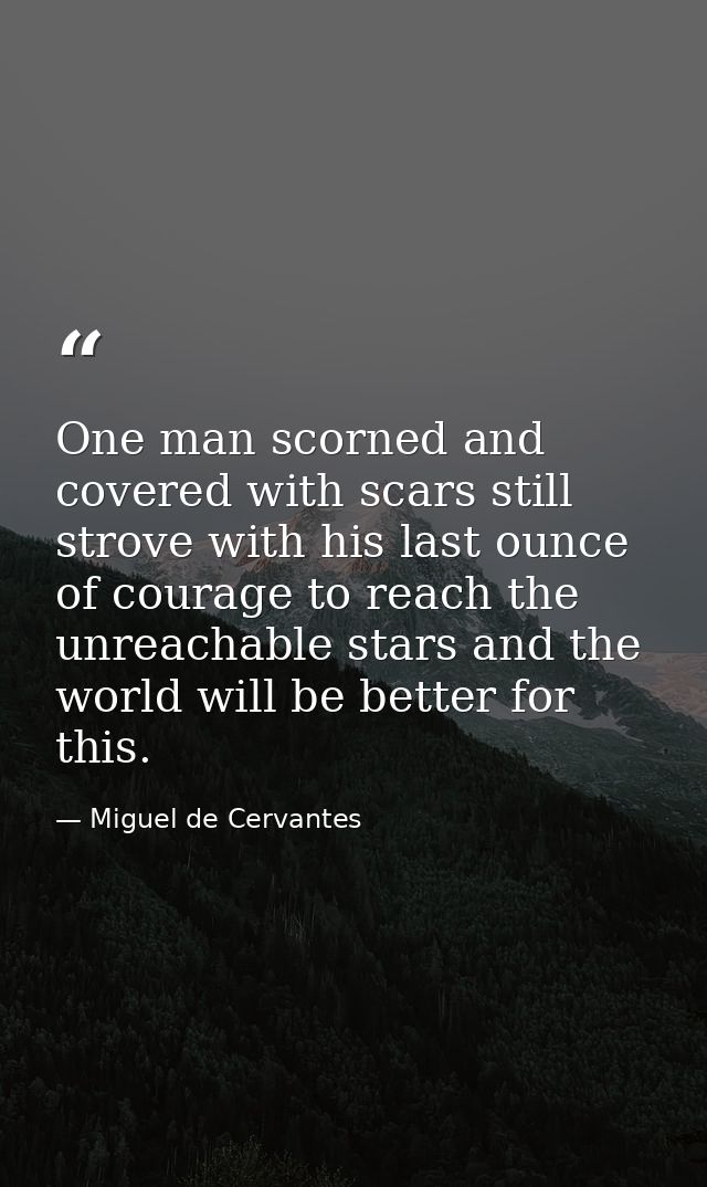 One man scorned and covered with scars still strove with his last ounce of courage to reach the unreachable stars and th — Miguel de Cervantes
