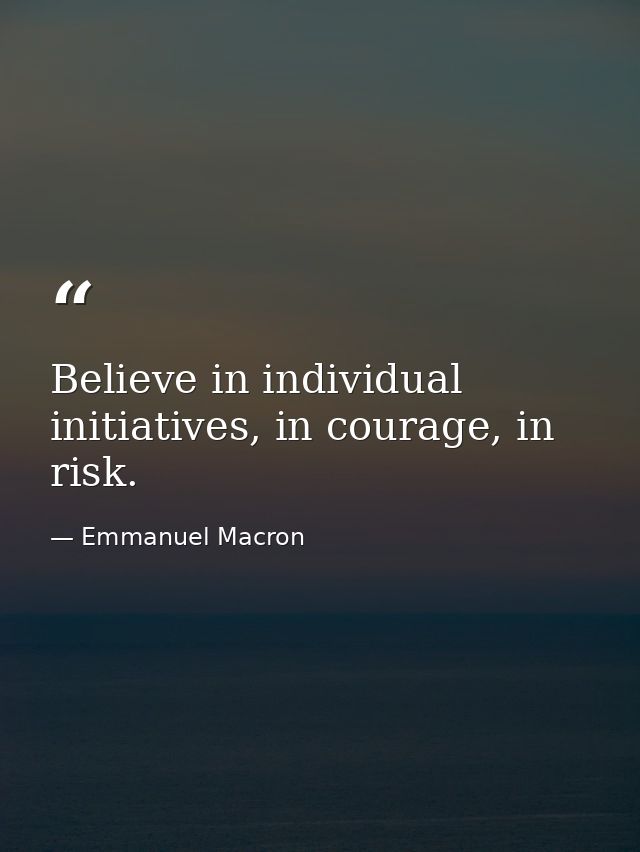 Believe in individual initiatives, in courage, in risk. — Emmanuel Macron