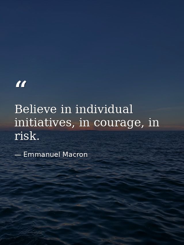 Believe in individual initiatives, in courage, in risk. — Emmanuel Macron