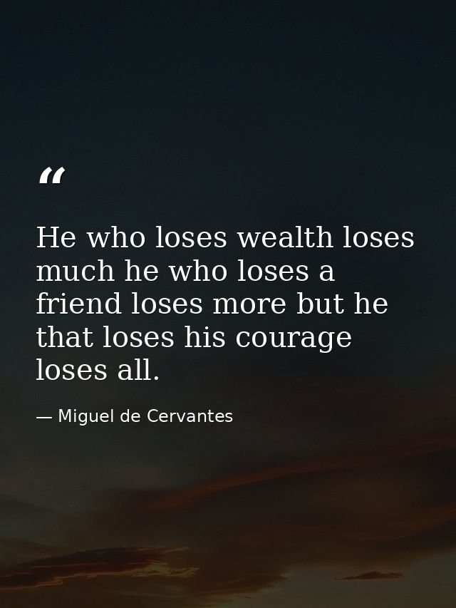 He who loses wealth loses much he who loses a friend loses more but he that loses his courage loses all. — Miguel de Cervantes