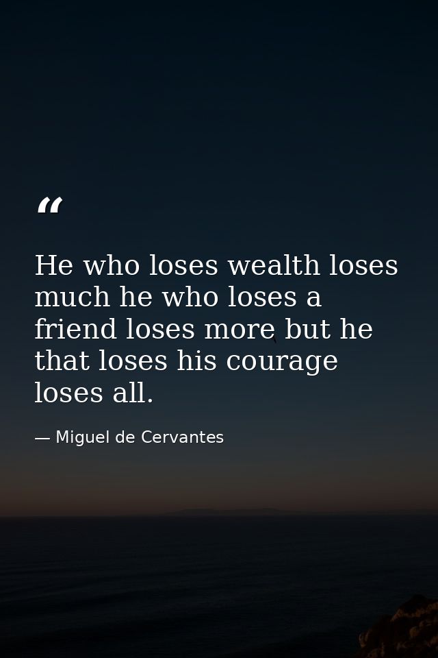 He who loses wealth loses much he who loses a friend loses more but he that loses his courage loses all. — Miguel de Cervantes