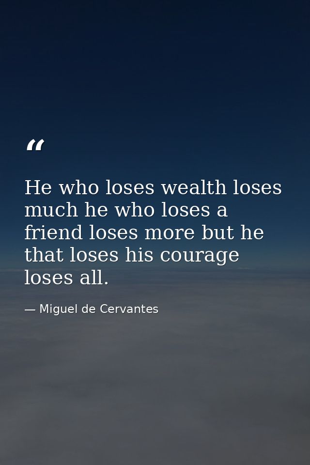 He who loses wealth loses much he who loses a friend loses more but he that loses his courage loses all. — Miguel de Cervantes