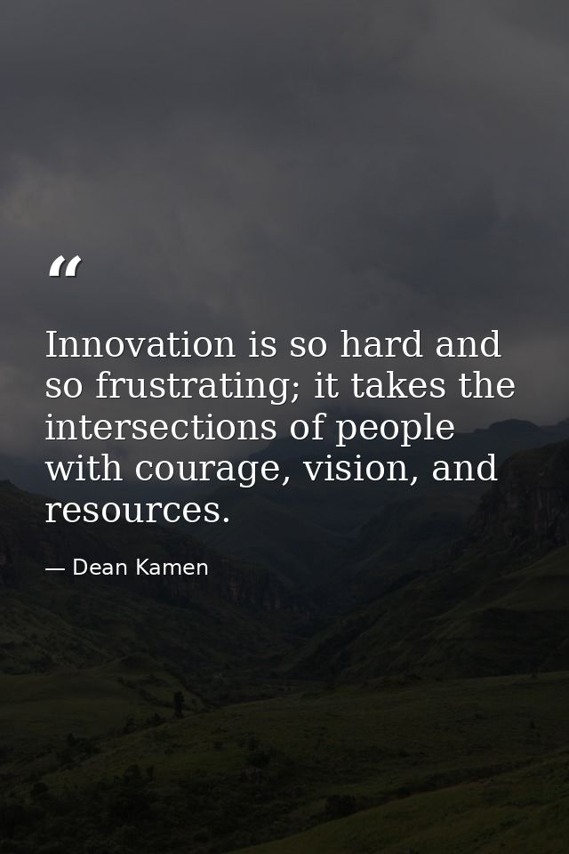 Innovation is so hard and so frustrating; it takes the intersections of people with courage, vision, and resources. — Dean Kamen