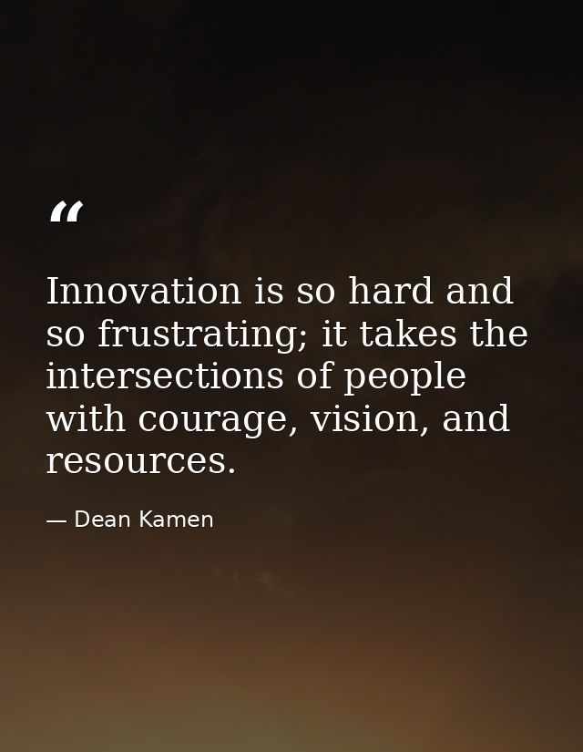 Innovation is so hard and so frustrating; it takes the intersections of people with courage, vision, and resources. — Dean Kamen