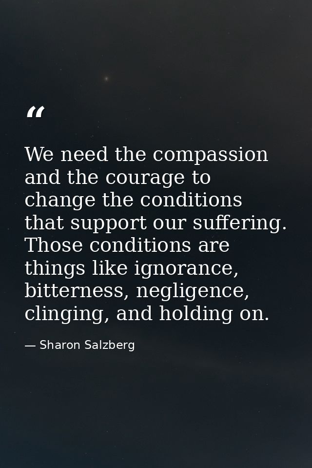 We need the compassion and the courage to change the conditions that support our suffering. Those conditions are things  — Sharon Salzberg