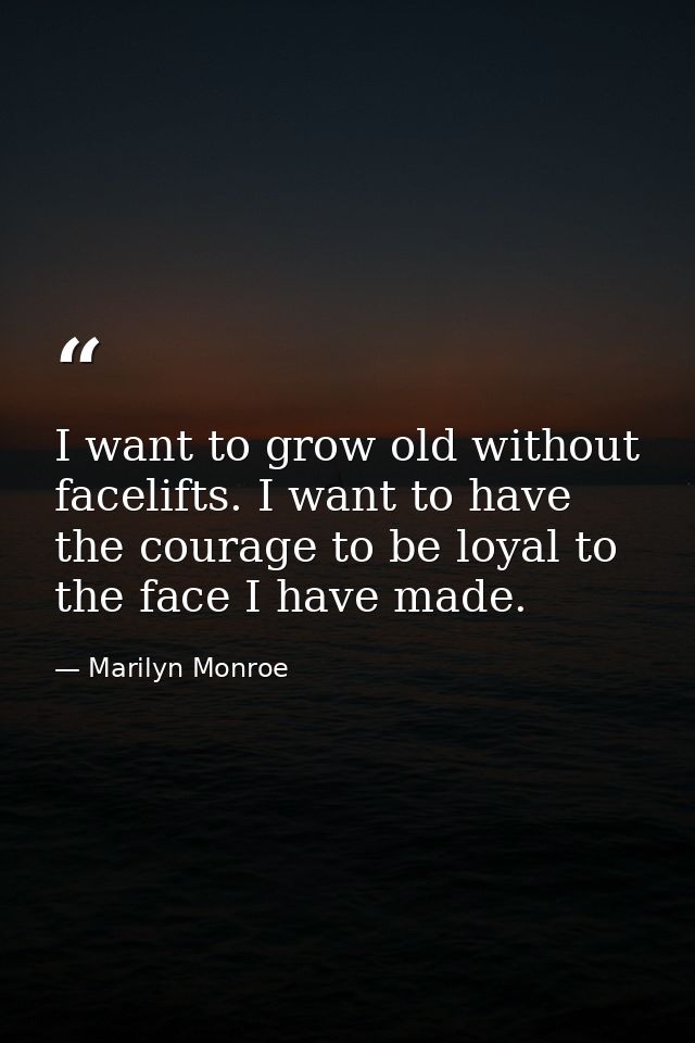 I want to grow old without facelifts. I want to have the courage to be loyal to the face I have made. — Marilyn Monroe