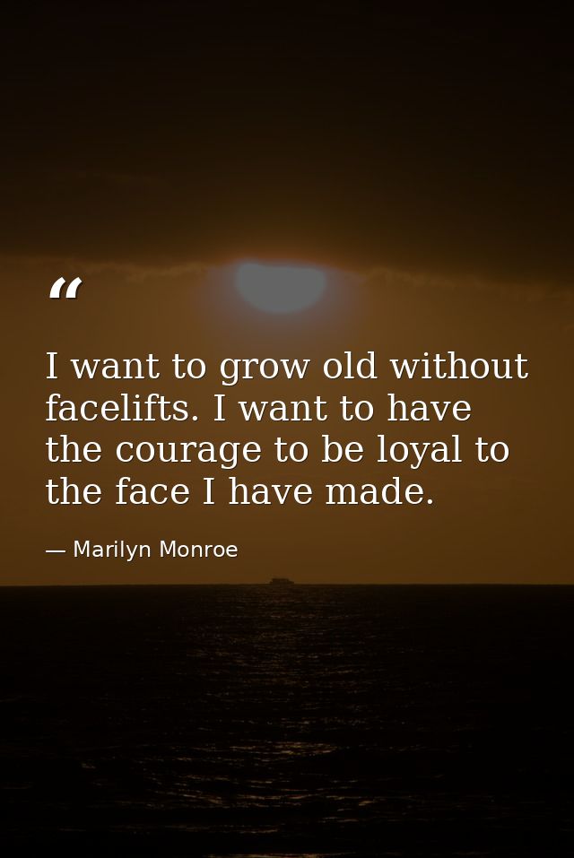 I want to grow old without facelifts. I want to have the courage to be loyal to the face I have made. — Marilyn Monroe