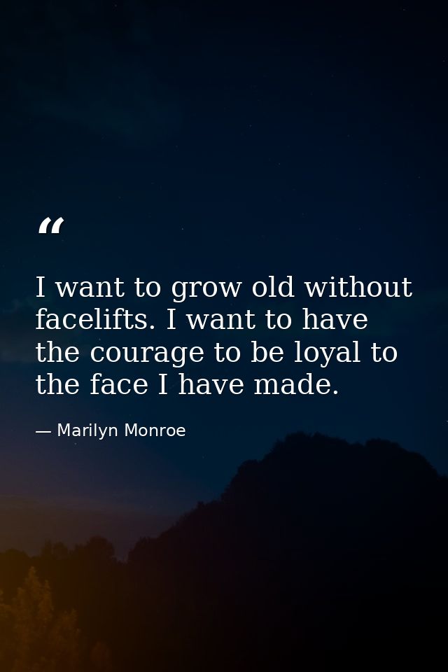 I want to grow old without facelifts. I want to have the courage to be loyal to the face I have made. — Marilyn Monroe
