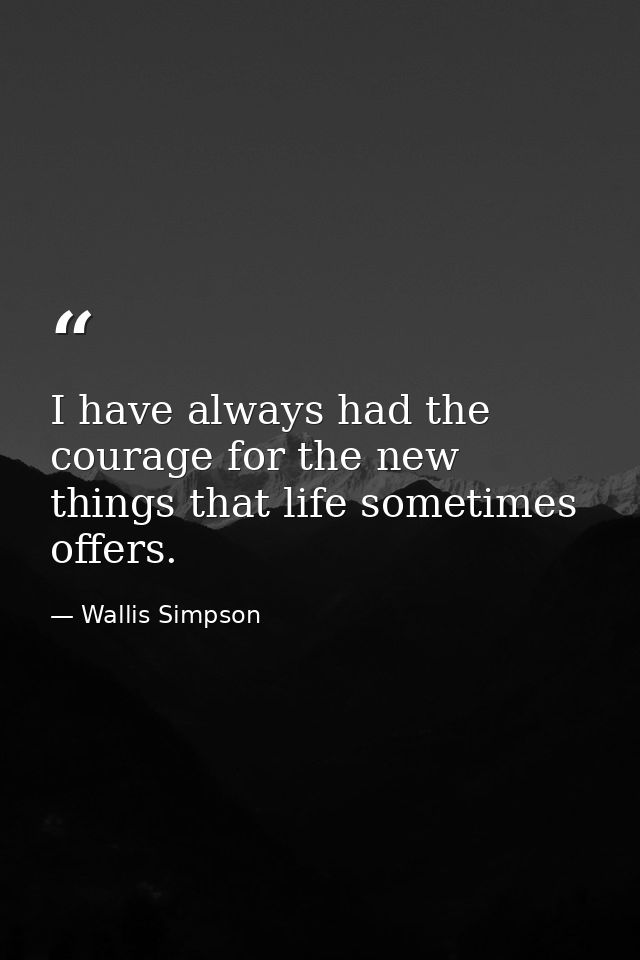 I have always had the courage for the new things that life sometimes offers. — Wallis Simpson
