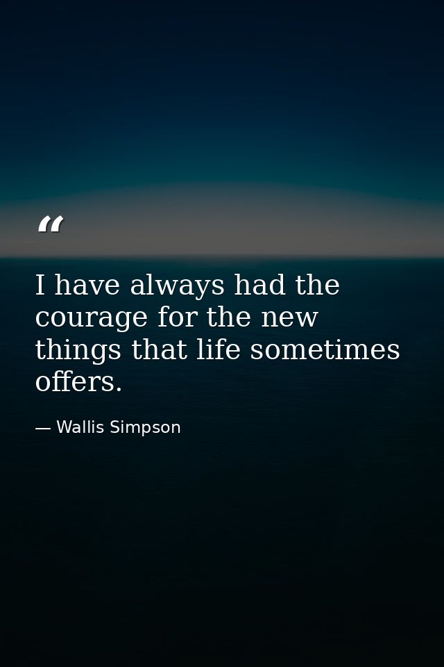 I have always had the courage for the new things that life sometimes offers. — Wallis Simpson