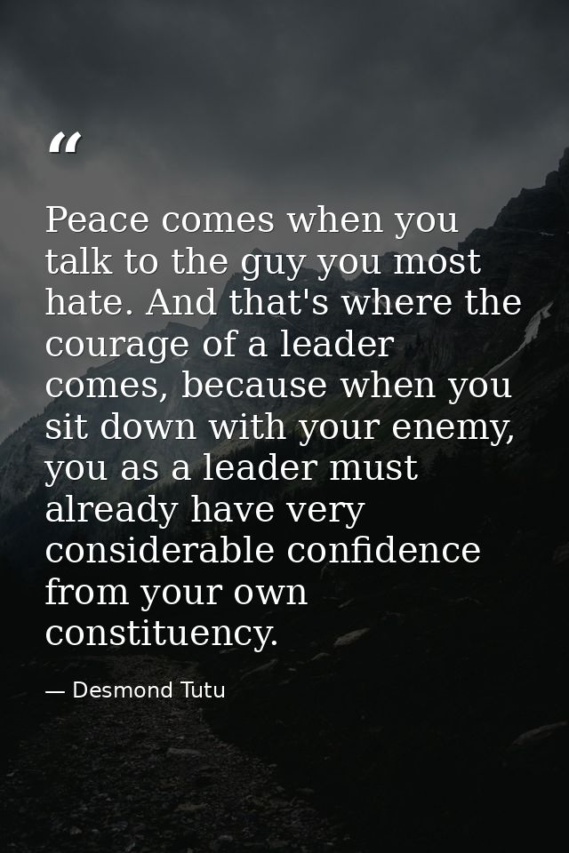 Peace comes when you talk to the guy you most hate. And that's where the courage of a leader comes, because when you sit — Desmond Tutu