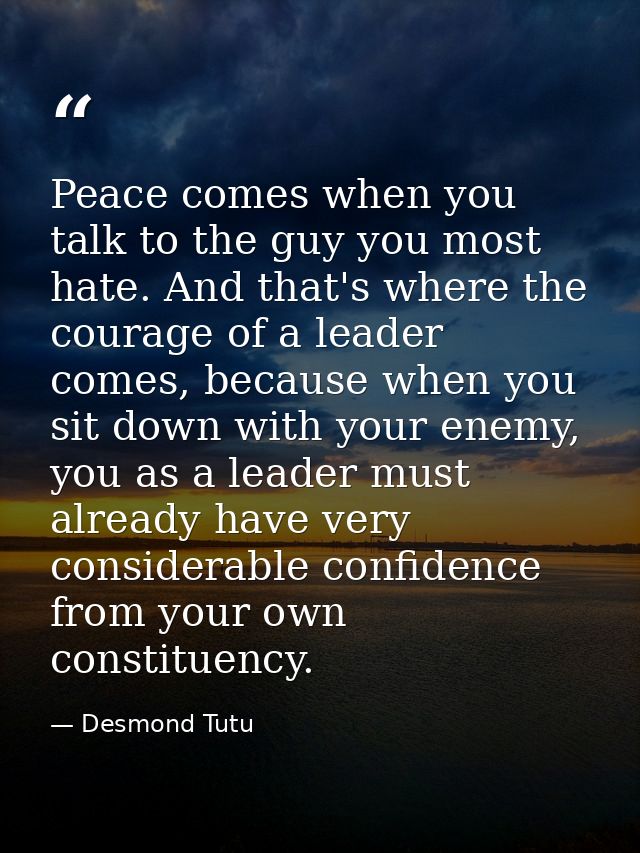 Peace comes when you talk to the guy you most hate. And that's where the courage of a leader comes, because when you sit — Desmond Tutu