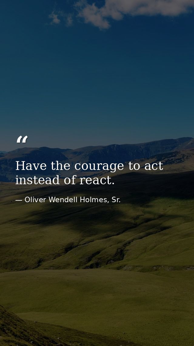 Have the courage to act instead of react. — Oliver Wendell Holmes, Sr.