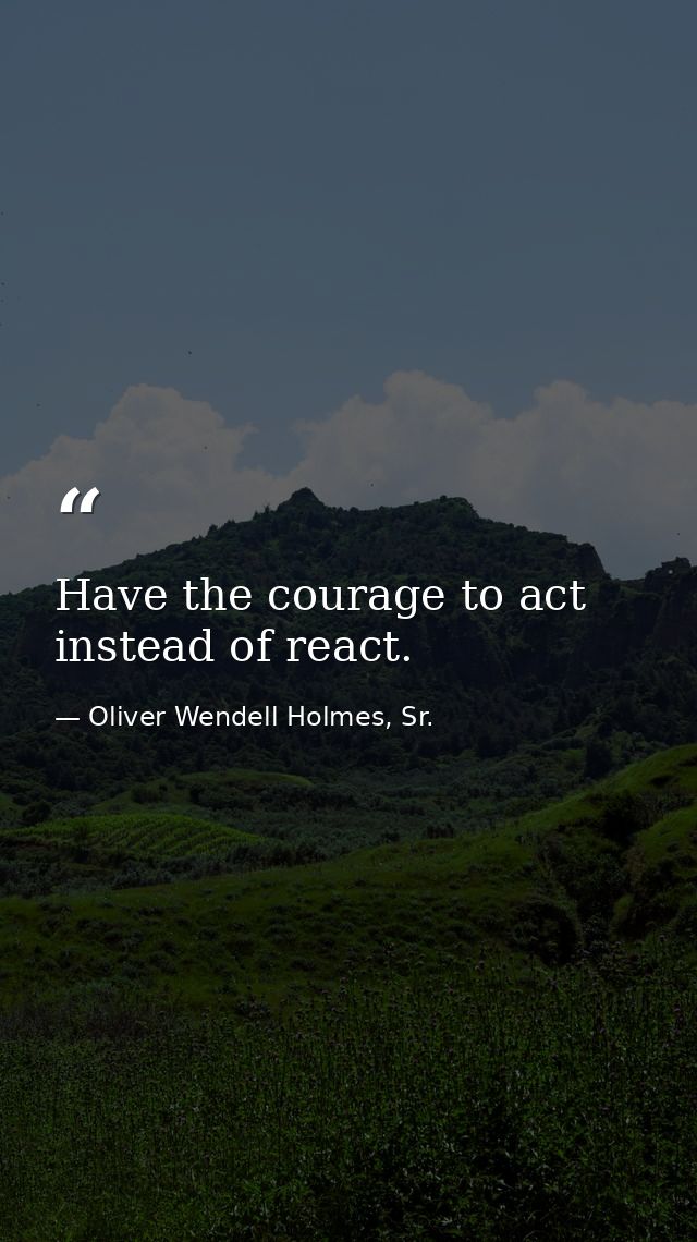 Have the courage to act instead of react. — Oliver Wendell Holmes, Sr.
