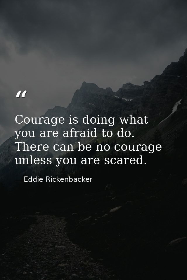 Courage is doing what you are afraid to do. There can be no courage unless you are scared. — Eddie Rickenbacker
