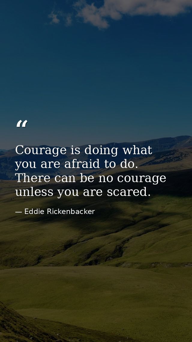Courage is doing what you are afraid to do. There can be no courage unless you are scared. — Eddie Rickenbacker
