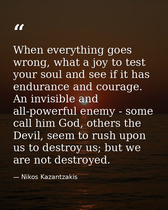 When everything goes wrong, what a joy to test your soul and see if it has endurance and courage. An invisible and all-p — Nikos Kazantzakis