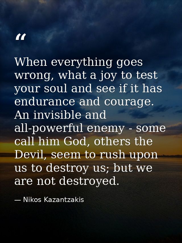When everything goes wrong, what a joy to test your soul and see if it has endurance and courage. An invisible and all-p — Nikos Kazantzakis