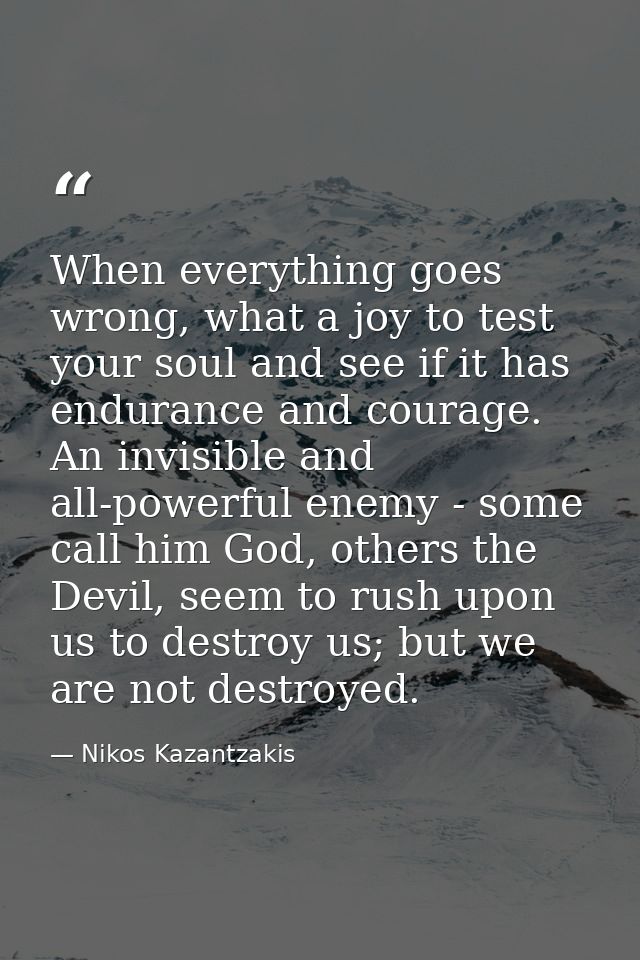 When everything goes wrong, what a joy to test your soul and see if it has endurance and courage. An invisible and all-p — Nikos Kazantzakis