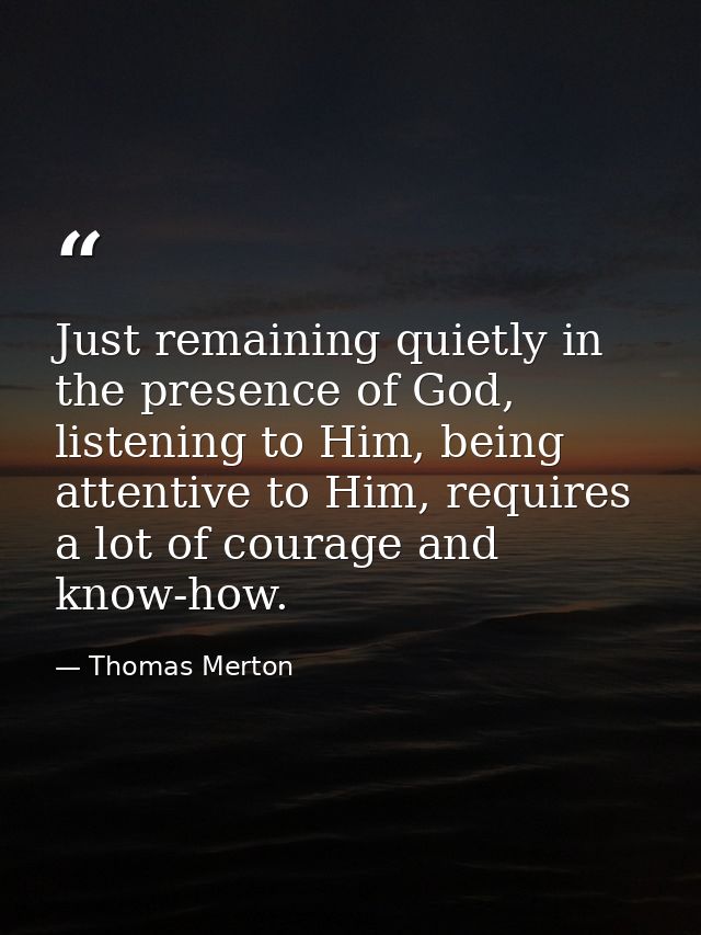 Just remaining quietly in the presence of God, listening to Him, being attentive to Him, requires a lot of courage and k — Thomas Merton