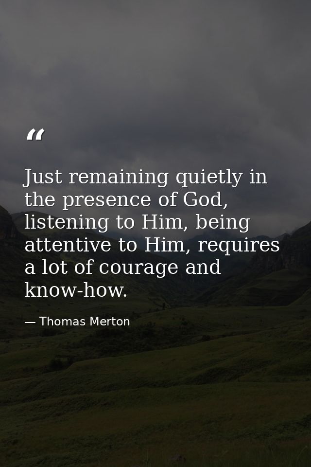 Just remaining quietly in the presence of God, listening to Him, being attentive to Him, requires a lot of courage and k — Thomas Merton