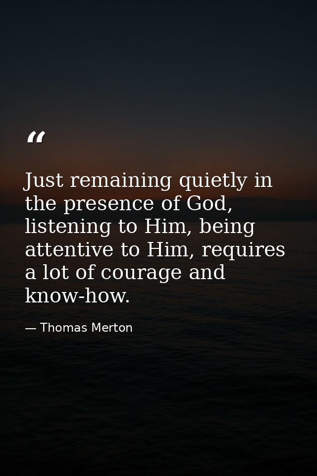 Just remaining quietly in the presence of God, listening to Him, being attentive to Him, requires a lot of courage and k — Thomas Merton