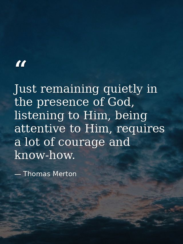 Just remaining quietly in the presence of God, listening to Him, being attentive to Him, requires a lot of courage and k — Thomas Merton