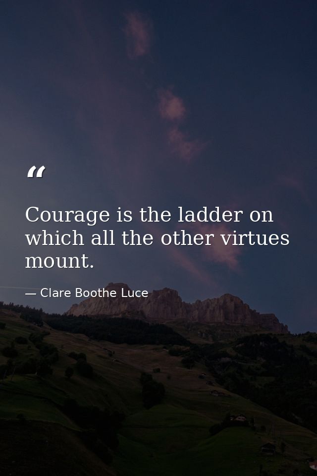 Courage is the ladder on which all the other virtues mount. — Clare Boothe Luce