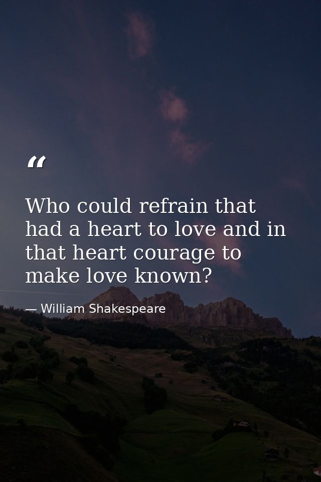 Who could refrain that had a heart to love and in that heart courage to make love known? — William Shakespeare