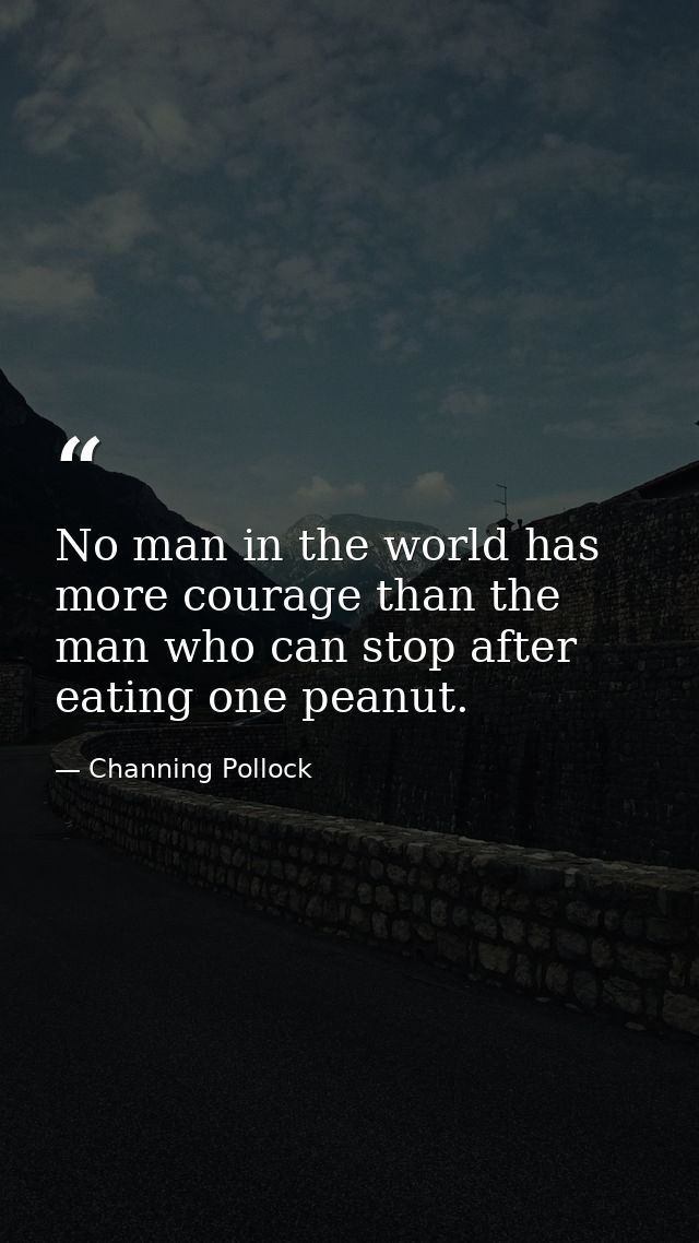 No man in the world has more courage than the man who can stop after eating one peanut. — Channing Pollock