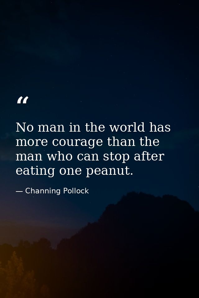 No man in the world has more courage than the man who can stop after eating one peanut. — Channing Pollock