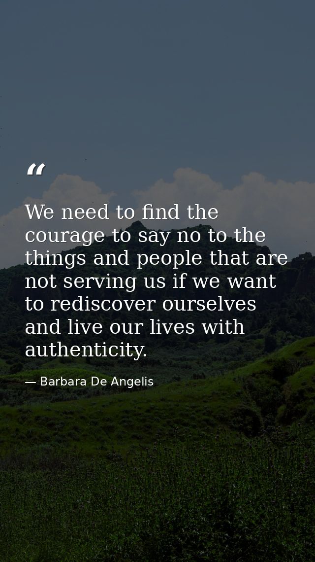 We need to find the courage to say no to the things and people that are not serving us if we want to rediscover ourselve — Barbara De Angelis