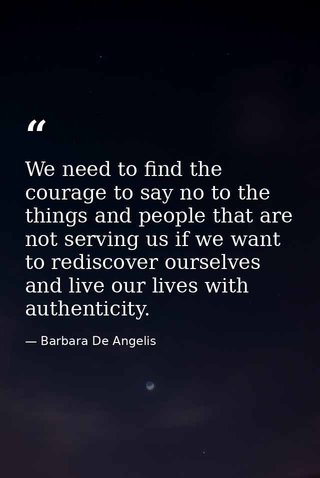 We need to find the courage to say no to the things and people that are not serving us if we want to rediscover ourselve — Barbara De Angelis