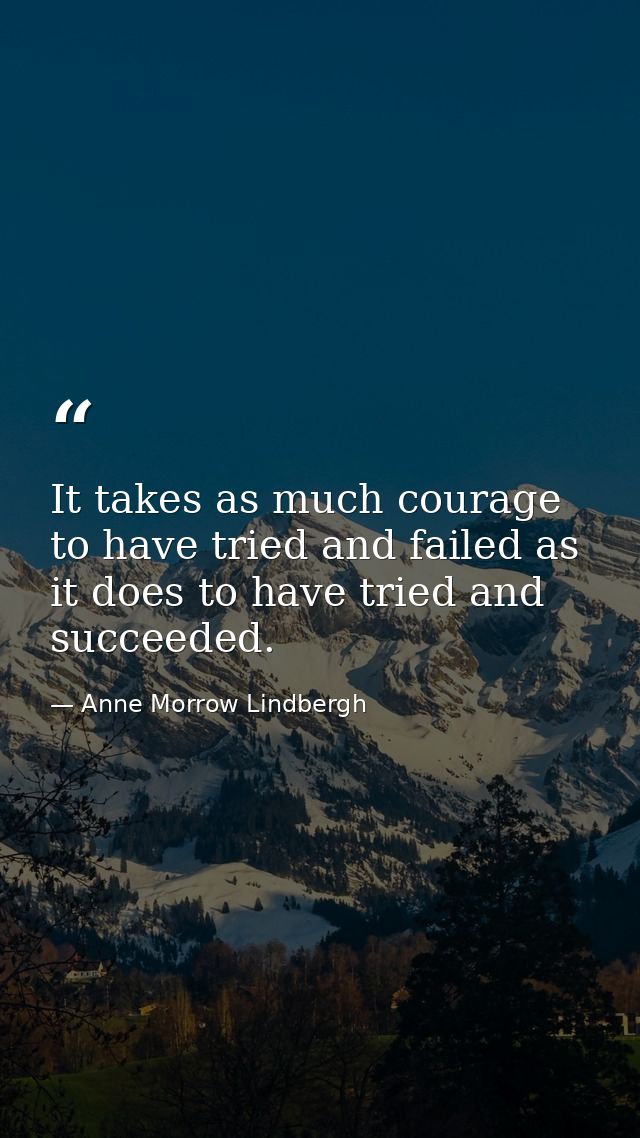 It takes as much courage to have tried and failed as it does to have tried and succeeded. — Anne Morrow Lindbergh